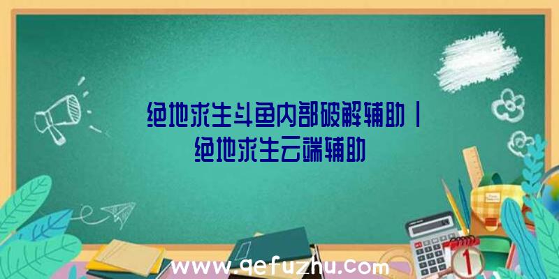 「绝地求生斗鱼内部破解辅助」|绝地求生云端辅助